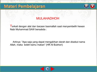 4
MULAHADHOH
Terkait dengan alat dan bacaan basmallah saat menyembelih hewan
Nabi Muhammad SAW bersabda :
Artinya: ”Apa saja yang dapat mengalirkan darah dan disebut nama
Allah, maka boleh kamu makan” (HR Al Bukhori)
 