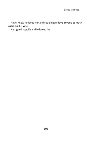Eye of the Gods




  Angel knew he loved her and could never love anyone as much
as he did his wife.
  He sighed happily and followed her.




                             395
 