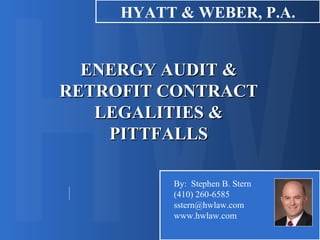 ENERGY AUDIT &ENERGY AUDIT &
RETROFIT CONTRACTRETROFIT CONTRACT
LEGALITIES &LEGALITIES &
PITTFALLSPITTFALLS
HYATT & WEBER, P.A.
By: Stephen B. Stern
(410) 260-6585
sstern@hwlaw.com
www.hwlaw.com
 