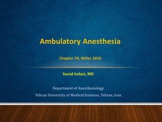 Saeid Safari, MD
Department of Anesthesiology
Tehran University of Medical Sciences, Tehran, Iran
Ambulatory Anesthesia
Chapter 78, Miller 2010
 