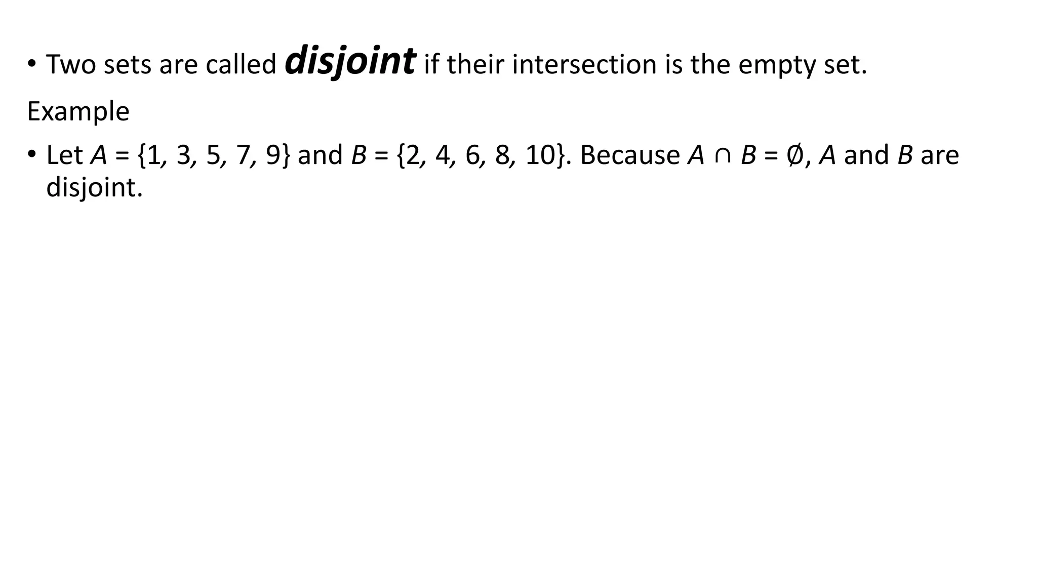 • Two sets are called disjoint if their intersection is the empty set.
Example
• Let A = {1, 3, 5, 7, 9} and B = {2, 4, 6, 8, 10}. Because A ∩ B = ∅, A and B are
disjoint.
 