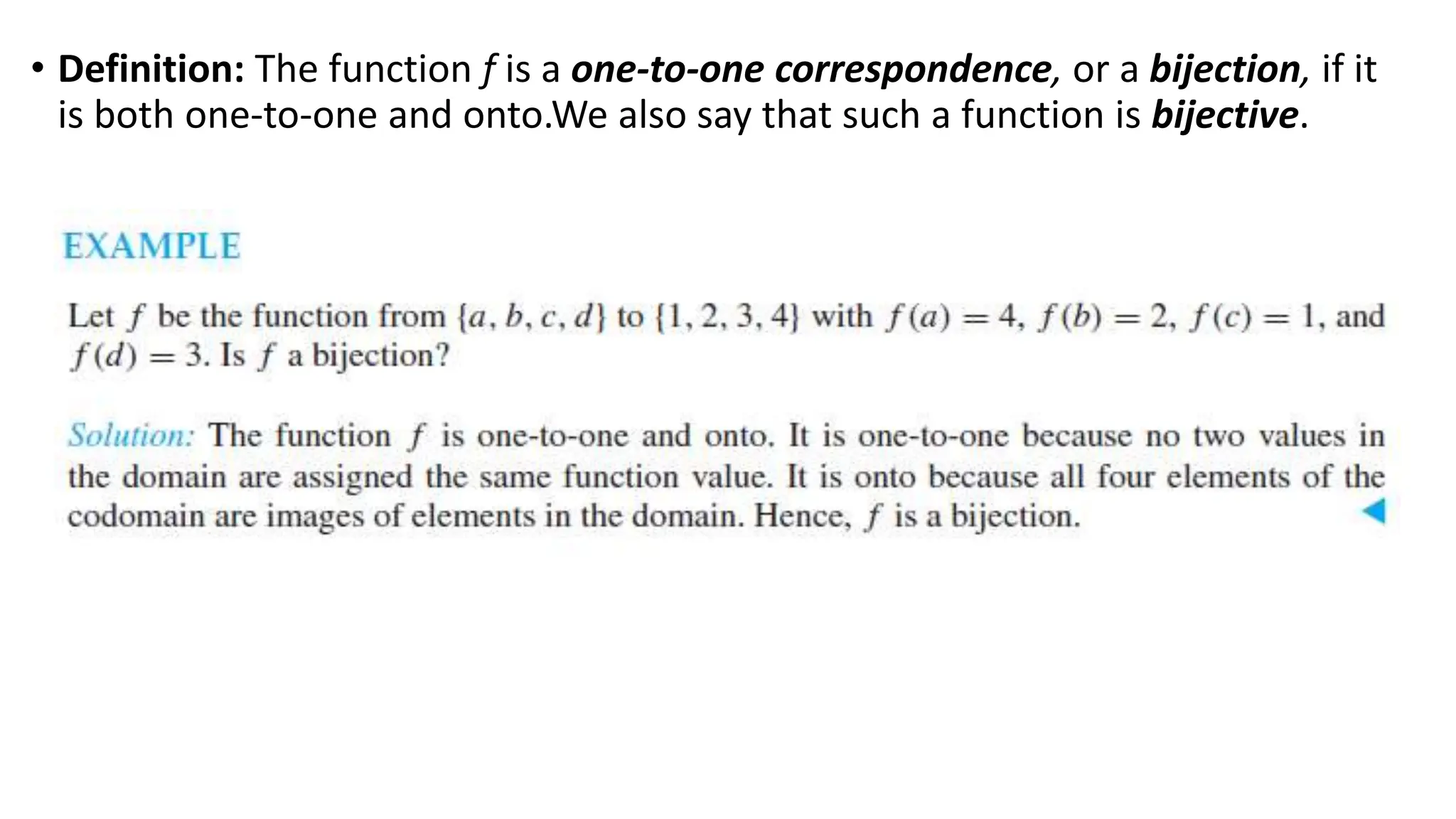 • Definition: The function f is a one-to-one correspondence, or a bijection, if it
is both one-to-one and onto.We also say that such a function is bijective.
 