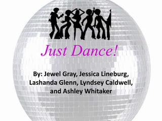 Just Dance!
By: Jewel Gray, Jessica Lineburg,
Lashanda Glenn, Lyndsey Caldwell,
and Ashley Whitaker
 