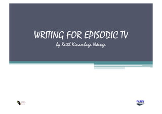 WRITING FOR EPISODIC TV
by Keith Kinambuga Ndenga
 