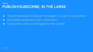● “Asynchronously broadcast messages to a set of consumers”
● Decouples producers from consumers
● Subscribers state is managed by the system
PUBLISH/SUBSCRIBE, IN THE LARGE
Topics
 