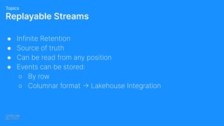 ● Infinite Retention
● Source of truth
● Can be read from any position
● Events can be stored:
○ By row
○ Columnar format → Lakehouse Integration
Replayable Streams
Topics
 