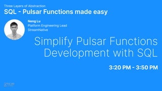 SQL - Pulsar Functions made easy
Three Layers of Abstraction
Neng Lu
Platform Engineering Lead
StreamNative
Simplify Pulsar Functions
Development with SQL
3:20 PM - 3:50 PM
 