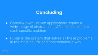 Concluding
● Complex event-driven applications require a
wide-range of abstractions, API and semantics for
each specific problem
● Pulsar is the system that solves all these problems
in the most natural and comprehensive way
 
