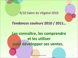 Tendances couleurs  2010 / 2011…   Les connaître, les comprendre  et les utiliser pour développer ses ventes.    9/10 Salon du Végétal 2010 Groupe de réflexion Hortea  