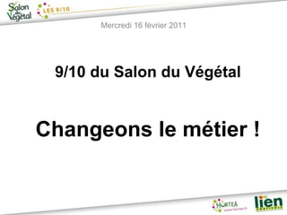 Mercredi 16 février 2011 9/10 du Salon du Végétal Changeons le métier ! 