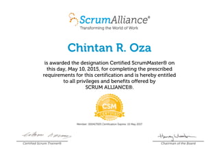 Chintan R. Oza
is awarded the designation Certified ScrumMaster® on
this day, May 10, 2015, for completing the prescribed
requirements for this certification and is hereby entitled
to all privileges and benefits offered by
SCRUM ALLIANCE®.
Member: 000417005 Certification Expires: 10 May 2017
Certified Scrum Trainer® Chairman of the Board
 