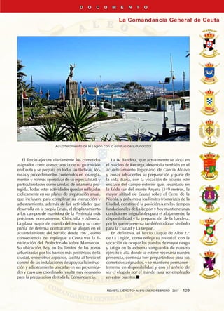 REVISTA EJÉRCITO • N. 910 ENERO/FEBRERO • 2017  103
La Comandancia General de Ceuta
D O C U M E N T O
Acuartelamiento de la Legión con la estatua de su fundador
El Tercio ejecuta diariamente los cometidos
asignados como consecuencia de su guarnición
en Ceuta y se prepara en todas las tácticas, téc-
nicas y procedimientos contenidos en los regla-
mentos y normas operativas de su especialidad, y
particularidades como unidad de infantería pro-
tegida. Todas estas actividades quedan reflejadas
cíclicamente en sus planes de preparación anual,
que incluyen, para completar su instrucción y
adiestramiento, además de las actividades que
desarrolla en la propia Ceuta, el desplazamiento
a los campos de maniobra de la Península más
próximos, normalmente, Chinchilla y Almería.
La plana mayor de mando del tercio y su com-
pañía de defensa contracarro se alojan en el
acuartelamiento del Serrallo desde 1961, como
consecuencia del repliegue a Ceuta tras la fi-
nalización del Protectorado sobre Marruecos.
Su ubicación, hoy en los límites de las zonas
urbanizadas por los barrios más periféricos de la
ciudad, entre otros aspectos, facilita al Tercio el
control de las instalaciones de apoyo a la instruc-
ción y adiestramiento ubicadas en sus proximida-
des y cuyo uso coordinado resulta muy necesario
para la preparación de toda la comandancia.
La IV Bandera, que actualmente se aloja en
el Núcleo de Recarga, desarrolla también en el
acuartelamiento legionario de García Aldave
y zonas adyacentes su preparación y parte de
la vida diaria, con la vocación de ocupar este
enclave del campo exterior que, levantado en
la falda sur del monte Anyera (349 metros, la
mayor altitud de Ceuta) sobre el Cerro de la
Niebla, y próximo a los límites fronterizos de la
Ciudad, constituyó la posición A en los tiempos
fundacionales de La Legión y hoy mantiene unas
condiciones inigualables para el alojamiento, la
disponibilidad y la preparación de la bandera,
por lo que representa también todo un símbolo
para la ciudad y La Legión.
En definitiva, el Tercio Duque de Alba 2.°
de La Legión, como refleja su historial, con la
vocación de ocupar los puestos de mayor riesgo
y fatiga en la extrema vanguardia de nuestro
ejército o allá donde se estime necesaria nuestra
presencia, continúa hoy preparándose para los
cometidos asignados, y se mantiene permanen-
temente en disponibilidad y con el anhelo de
ser el elegido por el mando para ser empleado
en estos puestos.n
 