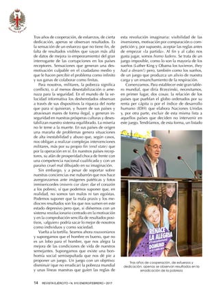 14  REVISTA EJÉRCITO • N. 910 ENERO/FEBRERO • 2017
Tras años de cooperación, de esfuerzos, de cierta
dedicación, apenas se observan resultados. Es
la sensación de un esfuerzo que no tiene fin, de
falta de resultados visibles que vayan más allá
de datos de mejora (o empeoramiento) del gran
interrogante de las corrupciones en los países
receptores. Sensaciones que generan una des-
motivación culpable en el ciudadano medio y
que le hacen percibir el problema como infinito
y sus ganas de colaborar como finitas.
Para nosotros, militares, la pobreza significa
conflicto, o al menos desestabilización o ame-
naza para la seguridad. En el mundo de la ve-
locidad informativa los desheredados observan
a través de sus dispositivos la riqueza del norte
que para sí quisieran, y huyen de sus países y
atraviesan mares de forma ilegal, y generan in-
seguridad en nuestras prósperas culturas y deses-
tabilizan nuestro sistema equilibrado. La miseria
no le teme a la muerte. En sus países de origen
una maraña de problemas genera situaciones
de alta inestabilidad y abuso que, según casos,
nos obligan a realizar complejas intervenciones
militares, más por su propio fin (end state) que
por la operación en sí. En nuestros países recep-
tores, su afán de prosperidad choca de frente con
una competencia nacional cualificada y con un
paraíso cruel mal dibujado en su imaginación.
Sin embargo, y a pesar de soportar sobre
nuestras conciencias ese nubarrón que nos hace
avergonzarnos ante imágenes patéticas y fotos
inmisericordes (miseris cor dare: dar el corazón
a los pobres), sí que podemos suponer que, en
realidad, no somos tan malos ni tan egoístas.
Podemos suponer que la mala praxis y los me-
diocres resultados son los que nos sumen en este
estado depresivo pero que, si diésemos con un
sistema revolucionario centrado en la motivación
y en la comprobación sencilla de resultados posi-
tivos, «alguien» podría sacar lo mejor de nosotros
como individuos y como sociedad.
Vuelta a la tortilla. Seamos ahora roussonianos
y supongamos que el hombre es bueno, que no
es un lobo para el hombre, que nos alegra la
mejora de las condiciones de vida de nuestros
semejantes. Supongamos que existe una bon-
homía social semisepultada que nos dé pie a
proponer un juego. Un juego con un objetivo:
disminuir (que no erradicar) la pobreza mundial
y unas líneas maestras que guíen las reglas de
esta revolución imaginaria: visibilidad de las
inversiones, motivación por comparación o com-
petición y, por supuesto, aceptar las reglas antes
de empezar «la partida». Al fin y al cabo nos
gusta jugar, somos homo ludens. Se trata de un
juego imposible, como lo son la mayoría de los
sueños (Luther King y Obama los tuvieron, they
had a dream!) pero, también como los sueños,
de un juego que produzca un alivio de nuestra
carga y un ensanchamiento de la respiración.
Comenzamos. Para establecer este gran table-
ro mundial, que diría Brzezinski, necesitamos,
en primer lugar, dos cosas: la relación de los
países que pueblan el globo ordenados por su
renta per cápita o por el índice de desarrollo
humano (IDH) que elabora Naciones Unidas
y, por otra parte, excluir de esta misma lista a
aquellos países que deciden no intervenir en
este juego. Tendríamos, de esta forma, un listado
Tras años de cooperación, de esfuerzos y
dedicación, apenas se observan resultados en la
erradicación de la pobreza
 