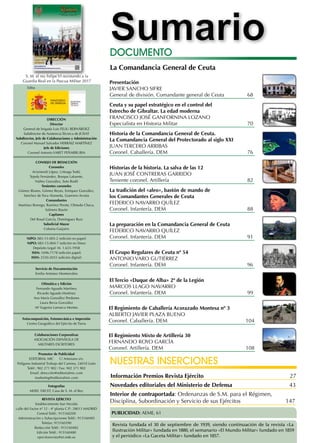 SumarioDOCUMENTO
JULIO/AGOSTO DE 2014
AÑO LXXV
NÚMERO 880
Nuestras inserciones
Revista fundada el 30 de septiembre de 1939, siendo continuación de la revista «La
Ilustración Militar» fundada en 1880, el semanario «El Mundo Militar» fundado en 1859
y el periódico «La Gaceta Militar» fundado en 1857.
Interior de contraportada: Ordenanzas de S.M. para el Régimen,
Disciplina, Subordinación y Servicio de sus Ejércitos	 147
PUBLICIDAD: AEME, 61
La Comandancia General de Ceuta
Presentación
Javier Sancho Sifre
General de división. Comandante general de Ceuta	 68
Ceuta y su papel estratégico en el control del
Estrecho de Gibraltar. La edad moderna
Francisco José Ganfornina Lozano
Especialista en Historia Militar	 70
Historia de la Comandancia General de Ceuta.
La Comandancia General del Protectorado al siglo XXI
Juan Tercero Arribas
Coronel. Caballería. DEM	 76
Historias de la historia. La salva de las 12
Juan José Contreras Garrido
Teniente coronel. Artillería	 82
La tradición del «aleo», bastón de mando de
los Comandantes Generales de Ceuta
Federico Navarro Quílez
Coronel. Infantería. DEM	 88
La preparación en la Comandancia General de Ceuta
Federico Navarro Quílez
Coronel. Infantería. DEM	 91
El Grupo Regulares de Ceuta nº 54
Antonio Varo Gutiérrez
Coronel. Infantería. DEM	 96
El Tercio «Duque de Alba» 2º de la Legión
Marcos Llago Navarro
Coronel. Infantería. DEM	 99
El Regimiento de Caballería Acorazado Montesa nº 3
Alberto Javier Plaza Bueno
Coronel. Caballería. DEM	 104
Información Premios Revista Ejército	 27
JULIO/AGOSTO DE 2014
AÑO LXXV
NÚMERO 880
Novedades editoriales del Ministerio de Defensa	 43
JULIO/AGOSTO DE 2014
AÑO LXXV
NÚMERO 880
El Regimiento Mixto de Artillería 30
Fernando Royo García
Coronel. Artillería. DEM	 108
Edita:Edita:
DIRECCIÓN
Director
General de brigada Luis FELIU BERNÁRDEZ
Subdirector de Asistencia Técnica de JCISAT
Subdirector, Jefe de Colaboraciones y Administración
Coronel Manuel Salvador HERRÁIZ MARTÍNEZ
Jefe de Ediciones
Coronel Antonio VARET PEÑARRUBIA
CONSEJO DE REDACCIÓN
Coroneles
Arizmendi López, Urteaga Todó,
Tejeda Fernández, Borque Lafuente,
Núñez González, Soto Rodil
Tenientes coroneles
Gómez Blanes, Gómez Reyes, Enríquez González,
Sánchez de Toca Alameda, Guerrero Acosta
Comandantes
Martínez Borrego, Ramírez Perete, Olmedo Checa,
Salinero Rayón
Capitanes
Del Rosal García, Domínguez Ruiz
Suboficial Mayor
Coloma Guijarro
NIPO: 083-15-005-2 (edición en papel)
NIPO: 083-15-004-7 (edición en línea)
Depósito Legal: M. 1.633-1958
ISSN: 1696-7178 (edición papel)
ISSN: 2530-2035 (edición digital)
Servicio de Documentación
Emilia Antúnez Monterrubio
Ofimática y Edición
Fernando Aguado Martínez
Ricardo Aguado Martínez
Ana María González Perdones
Laura Bevia González
Mª Eugenia Lamarca Montes
Fotocomposición, Fotomecánica e Impresión
Centro Geográfico del Ejército de Tierra
Colaboraciones Corporativas
ASOCIACIÓN ESPAÑOLA DE
MILITARES ESCRITORES
Promotor de Publicidad
EDITORIAL MIC C/ Artesiano s/n.
Polígono Industrial Trobajo del Camino, 24010 León
Teléf.: 902 271 902 / Fax: 902 371 902
Email: dirección@editorialmic.com
marketing@editorialmic.com
Fotografías
MDEF, DECET, Casa de S. M. el Rey
REVISTA EJÉRCITO
Establecimiento San Nicolás
calle del Factor nº 12 - 4ª planta C.P.: 28013 MADRID
Central Teléf.: 915160200
Administración y Subscripciones Teléf.: 915160485
Telefax: 915160390
Redacción Teléf.: 915160482
Edición Teléf.: 915160480
ejercitorevista@et.mde.es
S. M. el rey Felipe VI revistando a la
Guardia Real en la Pascua Militar 2017
 