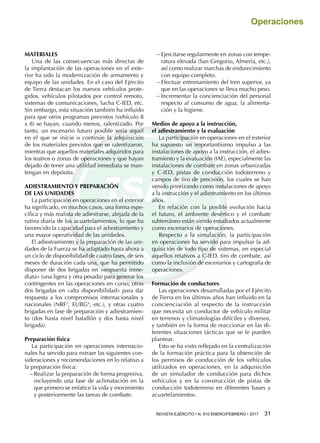 REVISTA EJÉRCITO • N. 910 ENERO/FEBRERO • 2017  31 
Operaciones
MATERIALES
Una de las consecuencias más directas de
la implantación de las operaciones en el exte-
rior ha sido la modernización de armamento y
equipo de las unidades. En el caso del Ejército
de Tierra destacan los nuevos vehículos prote-
gidos, vehículos pilotados por control remoto,
sistemas de comunicaciones, lucha C-IED, etc.
Sin embargo, esta situación también ha influido
para que otros programas previstos (vehículo 8
x 8) se hayan, cuando menos, ralentizado. Por
tanto, un escenario futuro posible sería aquel
en el que se inicie o continúe la adquisición
de los materiales previstos que se ralentizaron,
mientras que aquellos materiales adquiridos para
los teatros o zonas de operaciones y que hayan
dejado de tener una utilidad inmediata se man-
tengan en depósito.
ADIESTRAMIENTO Y PREPARACIÓN
DE LAS UNIDADES
La participación en operaciones en el exterior
ha significado, en muchos casos, una forma espe-
cífica y más realista de adiestrarse, alejada de la
rutina diaria de los acuartelamientos, lo que ha
favorecido la capacidad para el adiestramiento y
una mayor operatividad de las unidades.
El adiestramiento y la preparación de las uni-
dades de la Fuerza se ha adaptado hasta ahora a
un ciclo de disponibilidad de cuatro fases, de seis
meses de duración cada una, que ha permitido
disponer de dos brigadas en «respuesta inme-
diata» (una ligera y otra pesada) para generar los
contingentes en las operaciones en curso; otras
dos brigadas en «alta disponibilidad» para dar
respuesta a los compromisos internacionales y
nacionales (NRF3
, EUBG4
, etc.), y otras cuatro
brigadas en fase de preparación y adiestramien-
to (dos hasta nivel batallón y dos hasta nivel
brigada).
Preparación física
La participación en operaciones internacio-
nales ha servido para extraer las siguientes con-
sideraciones y recomendaciones en lo relativo a
la preparación física:
−− Realizar la preparación de forma progresiva,
incluyendo una fase de aclimatación en la
que primero se enfatice la vida y movimiento
y posteriormente las tareas de combate.
−− Ejercitarse regularmente en zonas con tempe-
ratura elevada (San Gregorio, Almería, etc.),
así como realizar marchas de endurecimiento
con equipo completo.
−− Efectuar entrenamiento del tren superior, ya
que en las operaciones se lleva mucho peso.
−− Incrementar la concienciación del personal
respecto al consumo de agua, la alimenta-
ción y la higiene.
Medios de apoyo a la instrucción,
el adiestramiento y la evaluación
La participación en operaciones en el exterior
ha supuesto un importantísimo impulso a las
instalaciones de apoyo a la instrucción, el adies-
tramiento y la evaluación (IAE), especialmente las
instalaciones de combate en zonas urbanizadas
y C-IED, pistas de conducción todoterreno y
campos de tiro de precisión, los cuales se han
venido priorizando como instalaciones de apoyo
a la instrucción y el adiestramiento en los últimos
años.
En relación con la posible evolución hacia
el futuro, el ambiente desértico y el combate
subterráneo están siendo estudiados actualmente
como escenarios de operaciones.
Respecto a la simulación, la participación
en operaciones ha servido para impulsar la ad-
quisición de todo tipo de sistemas, en especial
aquellos relativos a C-IED, tiro de combate, así
como la inclusión de escenarios y cartografía de
operaciones.
Formación de conductores
Las operaciones desarrolladas por el Ejército
de Tierra en los últimos años han influido en la
concienciación al respecto de la instrucción
que necesita un conductor de vehículo militar
en terrenos y climatologías difíciles y diversos,
y también en la forma de reaccionar en las di-
ferentes situaciones tácticas que se le pueden
plantear.
Esto se ha visto reflejado en la centralización
de la formación práctica para la obtención de
los permisos de conducción de los vehículos
utilizados en operaciones, en la adquisición
de un simulador de conducción para dichos
vehículos y en la construcción de pistas de
conducción todoterreno en diferentes bases y
acuartelamientos.
 