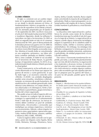 60  REVISTA EJÉRCITO • N. 910 ENERO/FEBRERO • 2017
GUERRA HÍBRIDA
El siglo xxi comenzó con un cambio impor-
tante en la geoestrategia mundial: por prime-
ra vez desde la derrota otomana en Viena, el
fundamentalismo islámico recuperaba su vieja
aspiración de expandirse al Occidente cristiano.
Tras los atentados perpetrados por Al Qaeda el
11 de septiembre de 2001, los EEUU invocaron
el artículo V del tratado fundacional de la OTAN
e invadieron Afganistán, donde los talibanes fi-
nanciaban con opio a los terroristas. En 2003 se
abrió un segundo frente en Irak sin el consenso
internacional de 1991, pero el derrocamiento de
la dictadura provocó una guerra civil. En 2006 las
milicias libanesas de Hizbulá pusieron en jaque a
las otrora invencibles brigadas acorazadas israe-
líes. Mientras el mundo árabe se convulsionaba
en una sangrienta «primavera», sus lobos soli-
tarios cometían atentados en Madrid, Londres,
París y otras ciudades. El Sahel se vio sacudido
por el terrorismo de Boko Haram, la guerrilla
tuareg y el separatismo sudanés. En 2014, el au-
todenominado Estado Islámico (Dáesh) proclamó
la yihad global.
Como consecuencia, se ha verificado un cre-
ciente difuminado en las líneas que separan las
guerras de tercera y cuarta generación, lo que
ha dado lugar a un escenario conocido como
«híbrido» (3+4GW). Las unidades desplegadas
pueden verse envueltas, simultánea o alternati-
vamente, en misiones de ayuda humanitaria, de
estabilización o de combate generalizado, tanto
ofensivo como defensivo, en campo abierto, zo-
nas urbanizadas o el ciberespacio, frente a fuer-
zas militares o paramilitares, grupos terroristas y
bandas del crimen organizado.
Para poder actuar en todo el espectro del con-
flicto, moverse en cualquier tipo de terreno y
conseguir la superioridad en el enfrentamiento
frente a todo tipo de amenazas, las fuerzas te-
rrestres deben combinar un pool de unidades
motorizadas, mecanizadas y acorazadas que
multiplique sus ventajas respectivas y minimice
sus inconvenientes. Además, cobran singular im-
portancia otros capacitadores: operaciones espe-
ciales, medios ISTAR (drones, sensores, satélites)
e influencia (PIO, CIMIC, PSYOPS).
Como lo orgánico debe coincidir con lo ope-
rativo, países tan dispares como España, Reino
Unido, Alemania, Noruega, Dinamarca, Suiza,
Austria, Serbia, Canadá, Australia, Rusia o Japón
están convirtiendo la mayoría de sus brigadas en
polivalentes. Dado su mayor presupuesto y su vo-
luntad política del empleo de la fuerza, Estados
Unidos mantiene la polivalencia a nivel división.
CONCLUSIONES
La disyuntiva entre especialización y poliva-
lencia ha servido como motor de las diversas
transformaciones que ha sufrido el arte de la gue-
rra a lo largo de su historia. La especialización se
impuso cuando alguna innovación tecnológica
aseguró la supremacía de la caballería sobre la
infantería (rueda, estribo) o viceversa (pólvora,
ametralladora). Sin embargo, los estrategas más
brillantes consiguieron la victoria gracias al em-
pleo de grandes unidades interarmas, autónomas
y polivalentes, de entidad proporcional a la es-
cala del conflicto.
Esta nueva e ilusionante transformación res-
ponde, por tanto, a unos sólidos planteamientos
que van más allá de la doctrina, la organización
y los materiales y alcanzan, incluso, la mentali-
dad del personal. Los más conservadores senti-
rán cierta reticencia a aceptar algunos cambios,
pero cabe recordarles que solo aquellos ejércitos
que se preparan para las guerras del futuro, y
no para las del pasado, pueden ganar las del
presente.
BIBLIOGRAFÍA
−− Baqués, J.: «Revoluciones en los asuntos militares».
En: Jordán, Javier (coord.) Manual de estudios estra-
tégicos y seguridad internacional. Plaza y Valdés;
2013.
−− Chandler, D.: Las campañas de Napoleón. La Esfera
de los Libros; 1973.
−− Flori, J.: Caballeros y caballería en la Edad Media.
Paidós; 2001.
−− Goldsworthy, A.: El ejército romano. Akal; 2005.
−− Guderian, H.: Achtung - Panzer! Cassell; 1938.
−− Keegan, J.: El rostro de la batalla. Turner; 1960.
−− Lind, W., et al.: «The changing face of war: into the
fourth generation». Marine Corps Gazette; 1989.
−− Parker, G.: La revolución militar. Las innovaciones
militares y el apogeo de Occidente, 1500-1800.
Alianza; 1990.
−− O’Donnell, H. (dir.): Historia militar de España.
Laberinto: 2009-2015.
−− VV. AA. Historia Universal. Siglo XX; 1970-1986.■
 