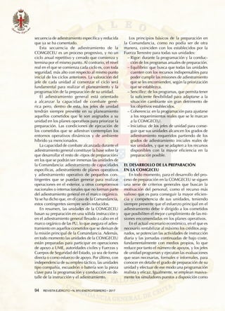 94  REVISTA EJÉRCITO • N. 910 ENERO/FEBRERO • 2017
secuencia de adiestramiento específica y reducida
que ya se ha comentado.
Esta secuencia de adiestramiento de la
COMGECEU es un proceso progresivo, y no un
ciclo anual repetitivo y cerrado que comienza y
termina por el mismo punto. Al contrario, el nivel
real en el que se comienza cada ciclo es, con toda
seguridad, más alto con respecto al mismo punto
inicial de los ciclos anteriores. La valoración del
jefe de cada unidad al comenzar el ciclo será
fundamental para realizar el planeamiento y la
programación de la preparación de su unidad.
El adiestramiento general está orientado
a alcanzar la capacidad de combate gené-
rica pero, dentro de esta, los jefes de unidad
tendrán siempre presente en su planeamiento
aquellos cometidos que le son asignados a su
unidad en los planes operativos para priorizar la
preparación. Las condiciones de ejecución de
los cometidos que se adiestran contemplan los
entornos operativos dinámicos y de ambiente
híbrido ya mencionados.
La capacidad de combate alcanzada durante el
adiestramiento general constituye la base sobre la
que desarrollar el resto de «tipos de preparación»
en los que se podrán ver inmersas las unidades de
la Comandancia: adiestramiento de capacidades
específicas, adiestramiento de planes operativos
y adiestramiento operativo de pequeños con-
tingentes que se puedan generar para realizar
operaciones en el exterior, u otros compromisos
nacionales o internacionales que no forman parte
del adiestramiento general en el marco orgánico.
Ya se ha dicho que, en el caso de la Comandancia,
estos contingentes siempre serán reducidos.
En resumen, las unidades de la COMGECEU
basan su preparación en una sólida instrucción y
en el adiestramiento general llevado a cabo en el
marco orgánico de las PU, lo que asegura el adies-
tramiento en aquellos cometidos que se derivan de
la misión principal de la Comandancia. Además,
en todo momento las unidades de la COMGECEU
están preparadas para participar en operaciones
de apoyo a UME, autoridades civiles y Fuerzas y
Cuerpos de Seguridad del Estado, ya sea de forma
directa o como esfuerzo de apoyo. Por último, con
independencia de su empleo táctico, las unidades
tipo compañía, escuadrón o batería son la pieza
clave para la programación y conducción en de-
talle de la instrucción y el adiestramiento.
Los principios básicos de la preparación en
la Comandancia, como no podía ser de otra
manera, coinciden con los establecidos por la
fuerza terrestre para todas sus unidades:
−− Rigor: durante la programación y la conduc-
ción de los programas anuales de preparación.
−− Equilibrio: que busca que todas las unidades
cuenten con los recursos indispensables para
poder cumplir las misiones de adiestramiento
que se les encomienden, según la priorización
que se establezca.
−− Sencillez: de los programas, que permita tener
la suficiente flexibilidad para adaptarse a la
situación cambiante sin gran detrimento de
los objetivos establecidos.
−− Coherencia: en la programación para ajustarse
a los requerimientos reales que se le marcan
a la COMGECEU.
−− Iniciativa: de los jefes de unidad para conse-
guir que sus unidades alcancen los grados de
adiestramiento requeridos partiendo de los
grados de adiestramiento iniciales reales de
sus unidades, y que se adapten a los recursos
disponibles con la mayor eficiencia en la
preparación posible.
EL DESARROLLO DE LA PREPARACIÓN
EN LA COMGECEU
En todo momento, para el desarrollo del pro-
ceso de preparación en la COMGECEU se siguen
una serie de criterios generales que buscan la
motivación del personal, como el recurso más
valioso que es para conseguir la mayor eficien-
cia y competencia de sus unidades, teniendo
siempre presente que el esfuerzo principal en el
adiestramiento debe ir dirigido a los cometidos
que posibiliten el mejor cumplimiento de las mi-
siones encomendadas en los planes operativos.
En el actual escenario económico, en el que es
necesario rentabilizar al máximo los créditos asig-
nados, se potencian las actividades de instrucción
diaria y las jornadas continuadas de bajo coste,
fundamentalmente con medios propios, lo que
reduce por tanto el número de apoyos, y los jefes
de unidad programan y ejecutan las evaluaciones
que sean necesarias, formales e informales, para
conocer en detalle el grado de preparación de su
unidad y efectuar de ese modo una programación
realista y eficaz. Igualmente, se emplean masiva-
mente los simuladores puestos a disposición como
 