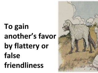 To gain
another’s favor
by flattery or
false
friendliness
 
