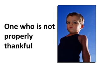 One who is not
properly
thankful
 