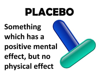 PLACEBO
Something
which has a
positive mental
effect, but no
physical effect
 
