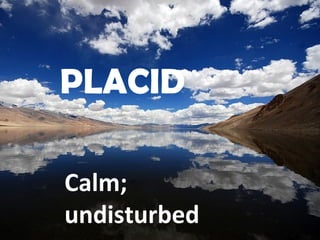 PLACID
Calm;
undisturbed
 