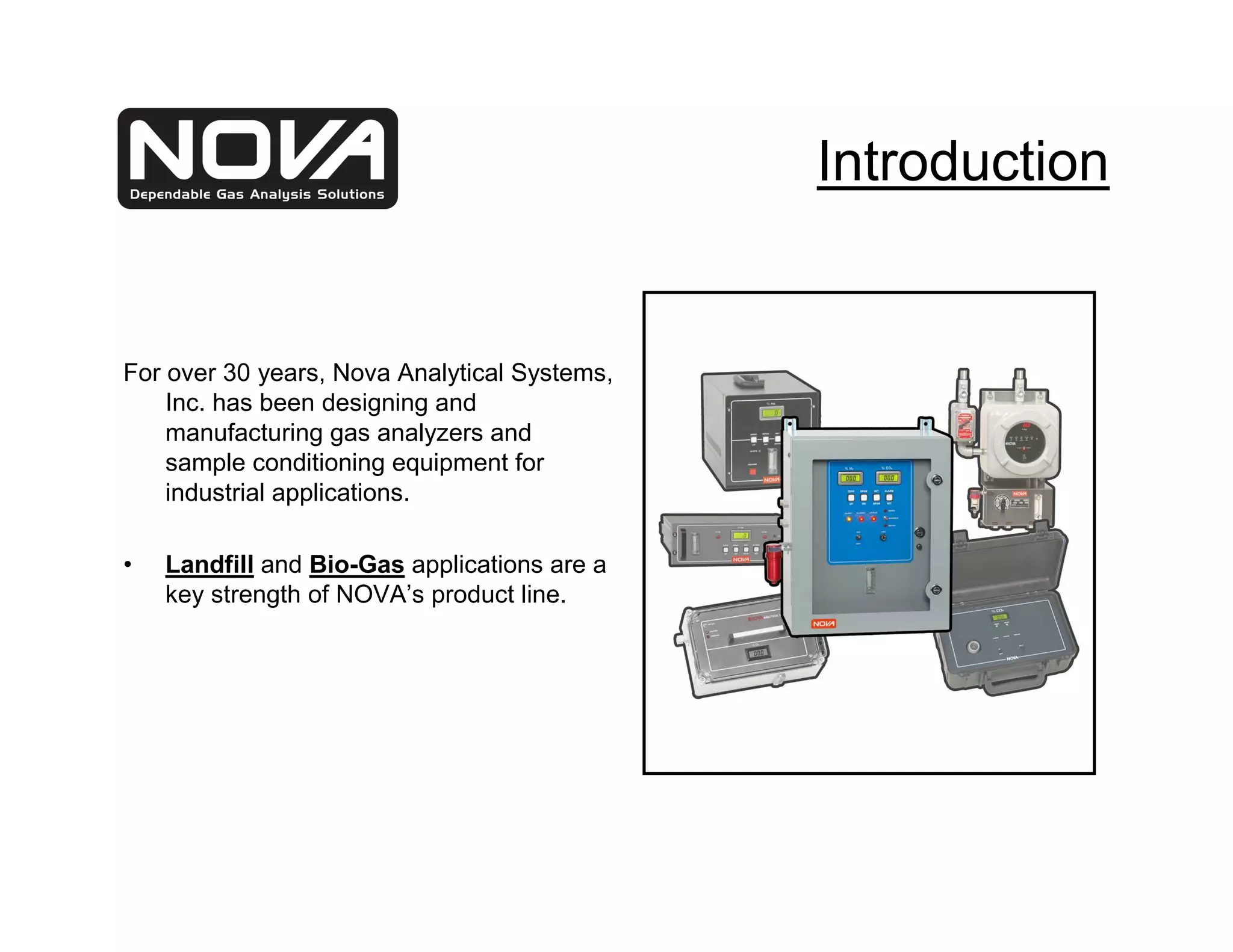 Introduction


For over 30 years, Nova Analytical Systems,
    Inc. has been designing and
    manufacturing gas analyzers and
    sample conditioning equipment for
    industrial applications.

•   Landfill and Bio-Gas applications are a
    key strength of NOVA’s product line.
 
