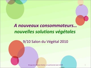 A nouveaux consommateurs…  nouvelles solutions végétales   9/10 Salon du Végétal 2010 Groupe de réflexion Hortea - en partenariat avec le BHR 