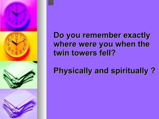   Do you remember exactly  where were you when the twin towers fell? Physically and spiritually ? 