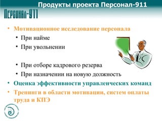 Мотивационное исследование персонала При найме При увольнении При отборе кадрового резерва При назначении на новую должность Оценка эффективности управленческих команд Тренинги в области мотивации, систем оплаты труда и КПЭ  Продукты проекта Персонал-911 