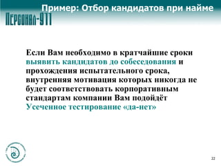 Пример: Отбор кандидатов при найме Если Вам необходимо   в кратчайшие сроки  выявить кандидатов до собеседования  и  прохождения испытательного срока, внутренняя мотивация которых никогда не будет соответствовать корпоративным стандартам компании Вам подойдёт  Усеченное тестирование «да-нет» 