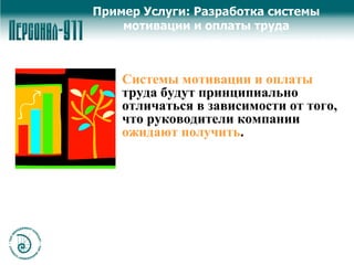 Пример Услуги: Разработка системы мотивации и оплаты труда Системы мотивации и оплаты  труда будут принципиально отличаться в зависимости от того, что руководители компании  ожидают получить .  