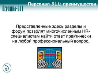 Представленные здесь разделы и форум позволят многочисленным  HR -специалистам найти ответ практически на любой профессиональный вопрос. Персонал-911: преимущества 