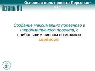 Основная цель проекта Персонал- 911 С оздание максимально полезного  и  информативного проекта , с наибольшим числом возможных  сервисов  