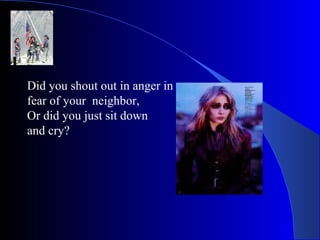 Did you shout out in anger in fear of your  neighbor, Or did you just sit down  and cry? 