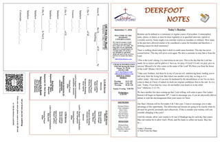 DEERFOOT
NOTES
Let
us
know
you
are
watching
Point
your
smart
phone
camera
at
the
QR
code
or
visit
deerfootcoc.com/hello
September 11, 2022
WELCOME TO THE
DEEROOT
CONGREGATION
We want to extend a warm
welcome to any guests that
have come our way today. We
hope that you are spiritually
uplifted as you participate in
worship today. If you have
any thoughts or questions
about any part of our services,
feel free to contact the elders
at:
elders@deerfootcoc.com
CHURCH INFORMATION
5348 Old Springville Road
Pinson, AL 35126
205-833-1400
www.deerfootcoc.com
office@deerfootcoc.com
SERVICE TIMES
Sundays:
Worship 8:15 AM
Bible Class 9:30 AM
Worship 10:30 AM
Sunday Evening 5:00 PM
Wednesdays:
6:30 PM
SHEPHERDS
Michael Dykes
John Gallagher
Rick Glass
Sol Godwin
Merrill Mann
Skip McCurry
Darnell Self
MINISTERS
Richard Harp
Jeffrey Howell
Johnathan Johnson
Alex Coggins
10:30
AM
Service
Welcome
Song
Leading
David
Dangar
Opening
Prayer
Stan
Mann
Scripture
Reading
Canaan
Hood
Sermon
Lord’s
Supper
/
Contribution
Ken
Shepherd
Closing
Prayer
Elder
————————————————————
5
PM
Service
Song
Leading
David
Dangar
Opening
Prayer
Robert
Jeffery
Lord’s
Supper/
Contribution
Bob
Keith
Closing
Prayer
Elder
8:15
AM
Service
Welcome
Song
Leading
Ryan
Cobb
Opening
Prayer
Rodney
Denson
Scripture
Reading
Evan
Harris
Sermon
Lord’s
Supper/
Contribution
Johnathan
Johnson
Closing
Prayer
Elder
Baptismal
Garments
for
September
Jeanette
Cosby
Bus
Drivers
September
18–
Steve
Maynard
September
25–
Rick
Glass
Deacons
of
the
Month
Steve
Putnam
Ken
Shepherd
Chuck
Spitzley
Off
With
Our
Head?
Scripture:
Luke
3:15–20
Jesus
H_________
the
Q__________
of
D__________
by
Teaching:
1.
His
S____________
of
M_______________
Matthew
___:___-___
Genesis
___:___-___
2.
His
S____________
of
D____________
Matthew
___:___-___
Matthew
___:___-___
3.
His
S____________
Is
Not
E_________
Matthew
___:___-___
Matthew
___:___-___
Colossians
___:___-___;
___-___
Today’s Routine
Routine can be defined as a customary or regular course of procedure. Commonplace
tasks, chores, or duties as must be done regularly or at specified intervals; typical or
everyday activity. Some might even consider routine as mundane or ordinary. How many
in the past have allowed routine to be considered a cause for boredom and therefore, a
defining reason for droll monotony?
There is nothing about today that is droll or could cause boredom. This day has never
existed before. This day will never exist again. We have a moment in time that is from the
Lord.
“This is the Lord’s doing; it is marvelous in our eyes. This is the day that the Lord has
made; let us rejoice and be glad in it. Save us, we pray, O Lord! O Lord, we pray, give us
success! Blessed is he who comes in the name of the Lord! We bless you from the house
of the Lord” (Psalm 118:23-26).
“Take care, brothers, lest there be in any of you an evil, unbelieving heart, leading you to
fall away from the living God. But exhort one another every day, as long as it is
called ‘today,’ that none of you may be hardened by the deceitfulness of sin. For we have
come to share in Christ, if indeed we hold our original confidence firm to the end. As it is
said, ‘Today, if you hear his voice, do not harden your hearts as in the rebel-
lion’” (Hebrews 3:12-15)
We have another few days coming up that, Lord willing, will come to pass. Our Ladies’
Retreat will begin on September 30th
. I want to encourage you, if you are physically able to
attend, to seek the encouragement from your sisters in Christ.
Our Men’s Retreat will be November 4 & 5 this year. I want to encourage you to take
advantage of this opportunity. The fellowship and lessons are going to be exactly what we
all need for growth, personally and collectively. If this is outside your routine, will you
consider changing it this year?
Until the retreats, allow your routine to be one of thanksgiving for each day that comes.
May our routine be to allow God’s Word, and His hand, to soften our hearts. May this
be --
Today’s Routine.
A Note From the Harp
 