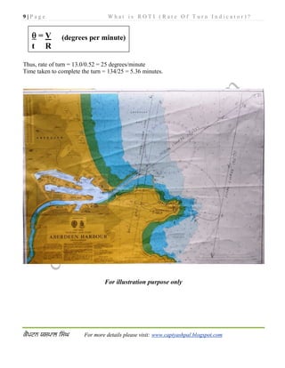 9 | P a g e W h a t i s R O T I ( R a t e O f T u r n I n d i c a t o r ) ?
For more details please visit: www.captyashpal.blogspot.com
Thus, rate of turn = 13.0/0.52 = 25 degrees/minute
Time taken to complete the turn = 134/25 = 5.36 minutes.
For illustration purpose only
 = V (degrees per minute)
t R
 