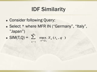IDF Similarity
   Consider following Query:
   Select * where MFR IN (“Germany”, “Italy”,
    ”Japan”)     m

   SIM(T,Q) =       max S k ( t k , q )
                       q Qk
               k   1
 