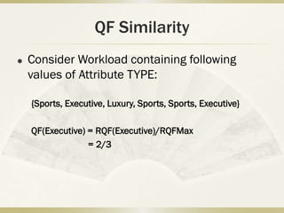QF Similarity
   Consider Workload containing following
    values of Attribute TYPE:

    {Sports, Executive, Luxury, Sports, Sports, Executive}

    QF(Executive) = RQF(Executive)/RQFMax
                  = 2/3
 