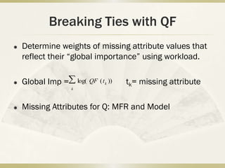 Breaking Ties with QF
   Determine weights of missing attribute values that
    reflect their “global importance” using workload.

   Global Imp =       log( QF ( t k ))   tk= missing attribute
                   k




   Missing Attributes for Q: MFR and Model
 