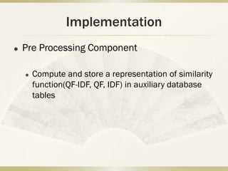 Implementation
   Pre Processing Component

       Compute and store a representation of similarity
        function(QF-IDF, QF, IDF) in auxiliary database
        tables
 