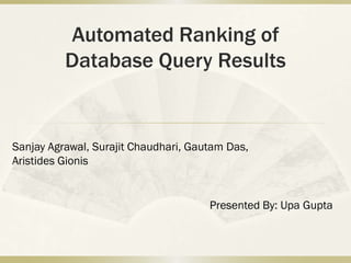 Automated Ranking of
          Database Query Results


Sanjay Agrawal, Surajit Chaudhari, Gautam Das,
Aristides Gionis


                                      Presented By: Upa Gupta
 