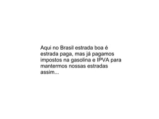 Aqui no Brasil estrada boa é estrada paga, mas já pagamos impostos na gasolina e IPVA para mantermos nossas estradas assim... 