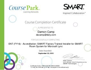 Damon Camp
dacamp@daly.com
ENT (FY16) - Accreditation: SMART Factory Trained Installer for SMART
Room System for Microsoft Lync
September 23, 2015
Certificate Code: AD619-8377E-64B16-4A5ED
To verify this certificate, go to http://coursepark.com/certificate/verify
 