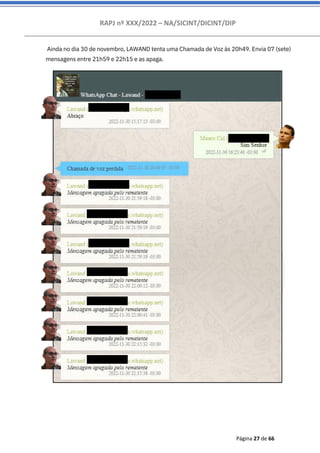 RAPJ nº XXX/2022 – NA/SICINT/DICINT/DIP
Página 27 de 66
Ainda no dia 30 de novembro, LAWAND tenta uma Chamada de Voz às 20h49. Envia 07 (sete)
mensagens entre 21h59 e 22h15 e as apaga.
 