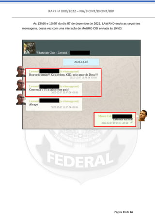 RAPJ nº XXX/2022 – NA/SICINT/DICINT/DIP
Página 31 de 66
Às 13h56 e 13h57 do dia 07 de dezembro de 2022, LAWAND envia as seguintes
mensagens, dessa vez com uma interação de MAURO CID enviada às 19h03:
 