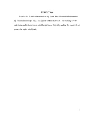 DEDICATION
I would like to dedicate this thesis to my father, who has continually supported
my education in multiple ways. He recently told me that when I was learning how to
read, being read to by me was a painful experience. Hopefully reading this paper will not
prove to be such a painful task.
v
 
