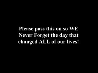 Please pass this on so WE Never Forget the day that changed ALL of our lives!   