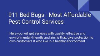 911 Bed Bugs - Most Affordable
Pest Control Services
Here you will get services with quality, effective and
environmental- friendly and aim is that, give protection to
own customers & who live in a healthy environment.
 