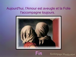 Aujourd'hui, l'Amour est aveugle et la Folie l'accompagne toujours.    Fin 