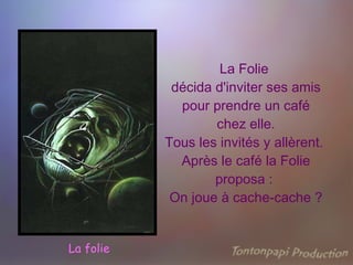 La Folie  décida d'inviter ses amis pour prendre un café  chez elle.  Tous les invités y allèrent.  Après le café la Folie proposa :  On joue à cache-cache ? La folie 